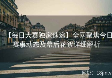 【每日大赛独家速递】全网聚焦今日赛事动态及幕后花絮详细解析