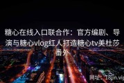 糖心在线入口联合作：官方编剧、导演与糖心vlog红人打造糖心tv美杜莎番外