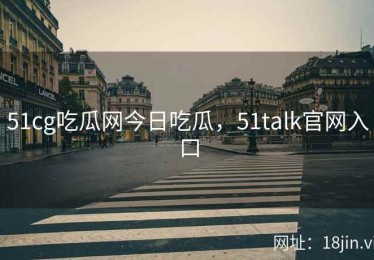 51cg吃瓜网今日吃瓜，51talk官网入口