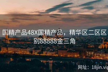 国精产品48X国精产品，精华区二区区别88888金三角