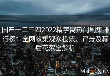 国产一二三四2022精字窝热门剧集排行榜：全网收集观众投票、评分及幕后花絮全解析