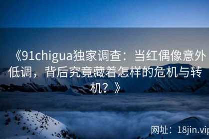 《91chigua独家调查：当红偶像意外低调，背后究竟藏着怎样的危机与转机？》