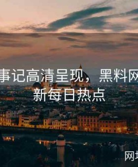 黑料大事记高清呈现，黑料网同步更新每日热点