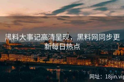 黑料大事记高清呈现，黑料网同步更新每日热点