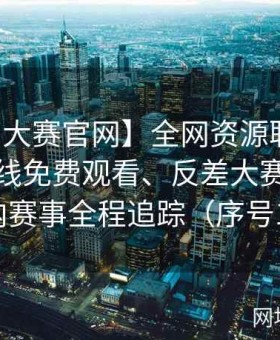 【每日大赛官网】全网资源联动大揭秘：在线免费观看、反差大赛现场及国内赛事全程追踪（序号175）