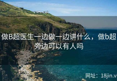 做B超医生一边做一边讲什么，做b超旁边可以有人吗