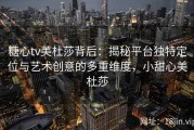 糖心tv美杜莎背后：揭秘平台独特定位与艺术创意的多重维度，小甜心美杜莎