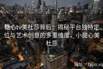 糖心tv美杜莎背后：揭秘平台独特定位与艺术创意的多重维度，小甜心美杜莎