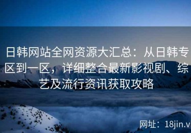 日韩网站全网资源大汇总：从日韩专区到一区，详细整合最新影视剧、综艺及流行资讯获取攻略