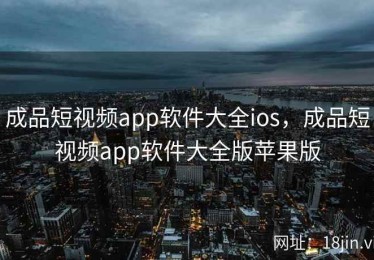 成品短视频app软件大全ios，成品短视频app软件大全版苹果版