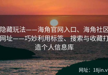 隐藏玩法——海角官网入口、海角社区网址——巧妙利用标签、搜索与收藏打造个人信息库