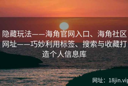 隐藏玩法——海角官网入口、海角社区网址——巧妙利用标签、搜索与收藏打造个人信息库