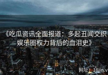 《吃瓜资讯全面报道：多起丑闻交织，娱乐圈权力背后的血泪史》