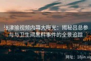 张津瑜视频内幕大曝光：揭秘吕总参与与卫生间黑料事件的全景追踪