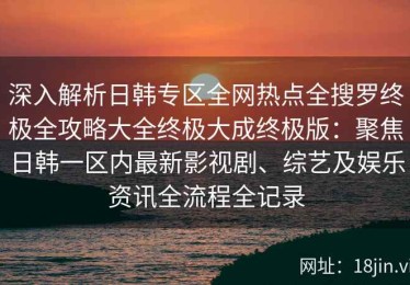 深入解析日韩专区全网热点全搜罗终极全攻略大全终极大成终极版：聚焦日韩一区内最新影视剧、综艺及娱乐资讯全流程全记录