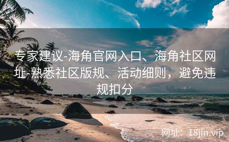 专家建议-海角官网入口、海角社区网址-熟悉社区版规、活动细则，避免违规扣分