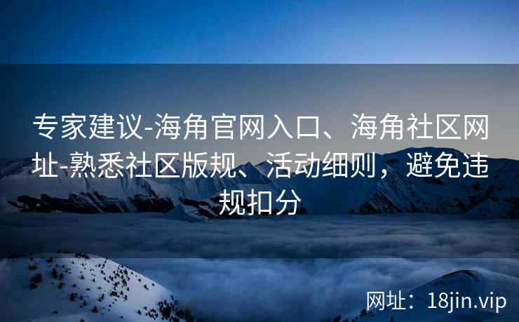 专家建议-海角官网入口、海角社区网址-熟悉社区版规、活动细则，避免违规扣分