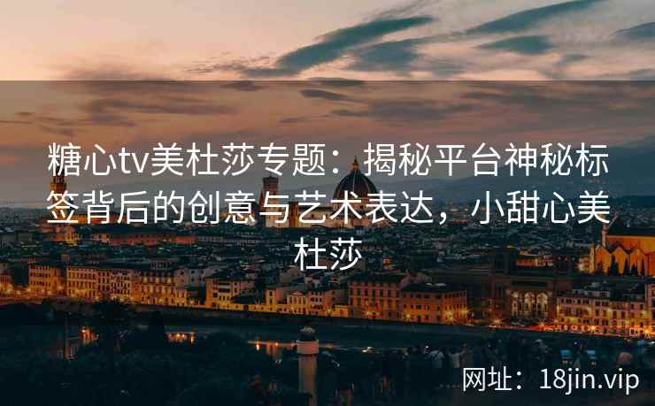 糖心tv美杜莎专题：揭秘平台神秘标签背后的创意与艺术表达，小甜心美杜莎