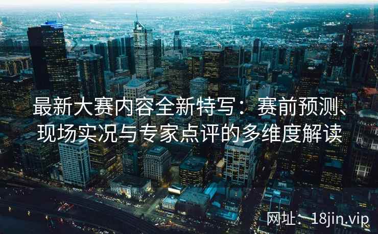 最新大赛内容全新特写：赛前预测、现场实况与专家点评的多维度解读