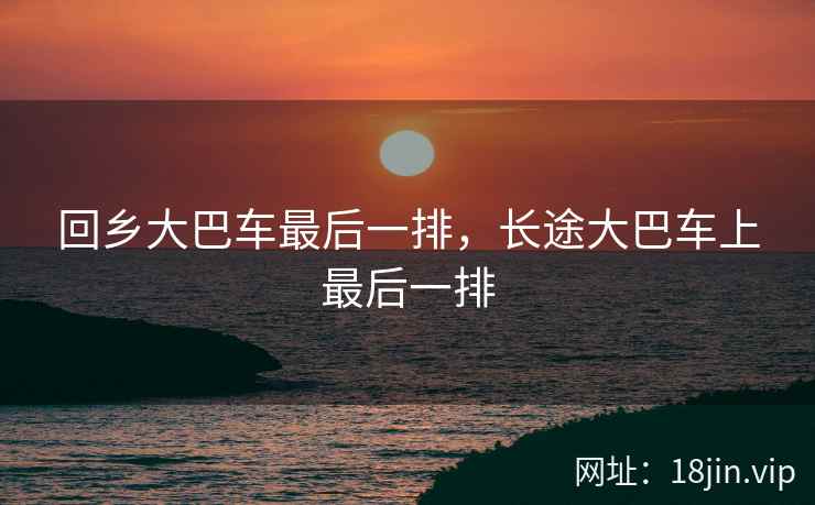 回乡大巴车最后一排，长途大巴车上最后一排