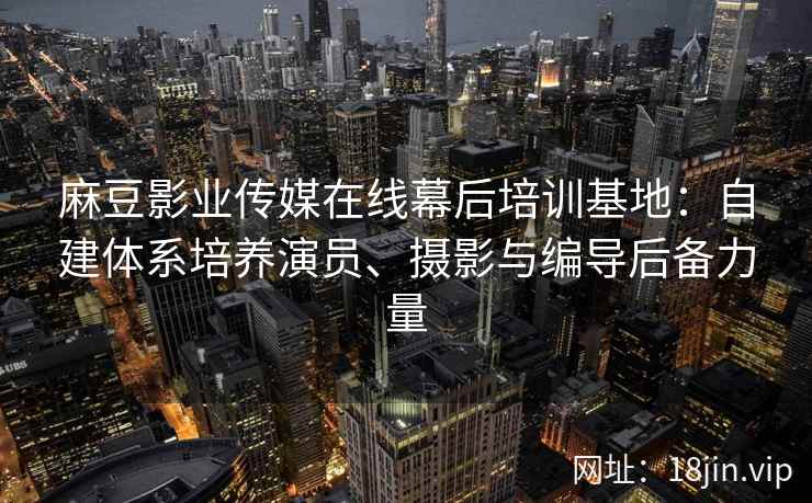麻豆影业传媒在线幕后培训基地：自建体系培养演员、摄影与编导后备力量