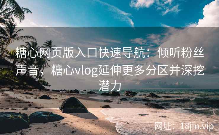 糖心网页版入口快速导航：倾听粉丝声音，糖心vlog延伸更多分区并深挖潜力