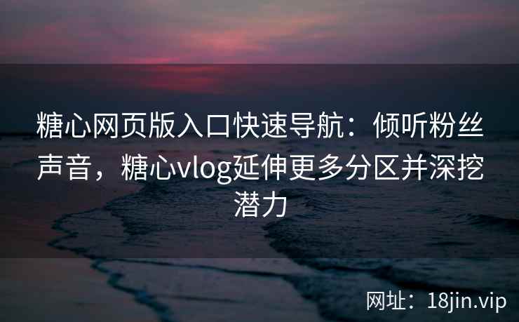 糖心网页版入口快速导航：倾听粉丝声音，糖心vlog延伸更多分区并深挖潜力