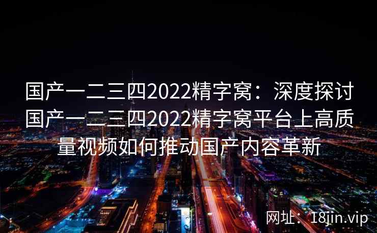 国产一二三四2022精字窝：深度探讨国产一二三四2022精字窝平台上高质量视频如何推动国产内容革新
