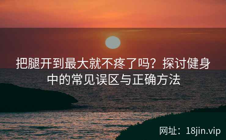 把腿开到最大就不疼了吗？探讨健身中的常见误区与正确方法