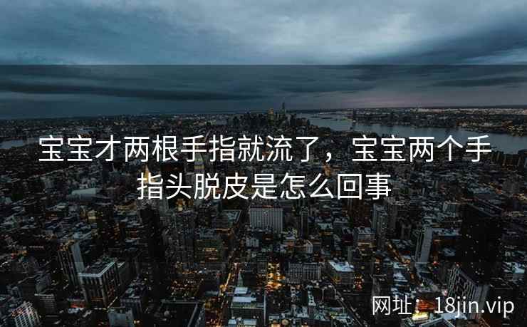 宝宝才两根手指就流了，宝宝两个手指头脱皮是怎么回事