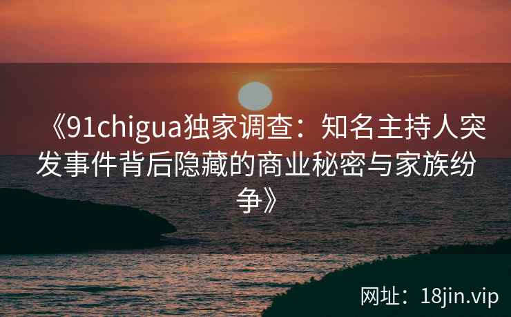 《91chigua独家调查：知名主持人突发事件背后隐藏的商业秘密与家族纷争》