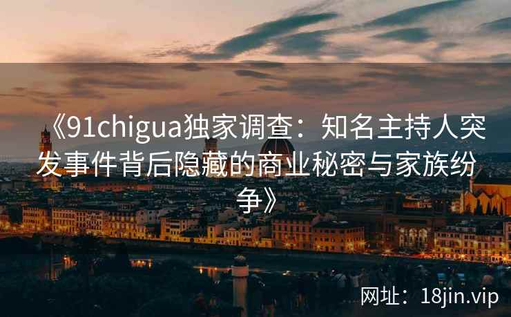 《91chigua独家调查：知名主持人突发事件背后隐藏的商业秘密与家族纷争》