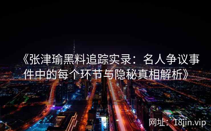 《张津瑜黑料追踪实录：名人争议事件中的每个环节与隐秘真相解析》