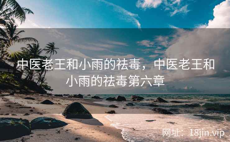 中医老王和小雨的祛毒，中医老王和小雨的祛毒第六章
