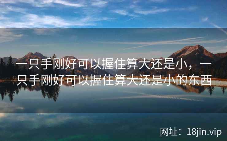 一只手刚好可以握住算大还是小，一只手刚好可以握住算大还是小的东西