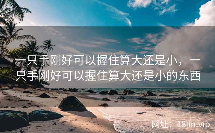 一只手刚好可以握住算大还是小，一只手刚好可以握住算大还是小的东西