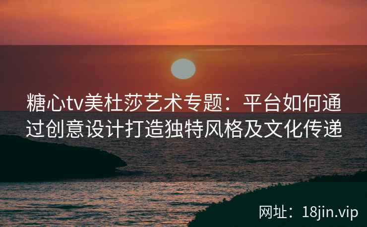 糖心tv美杜莎艺术专题：平台如何通过创意设计打造独特风格及文化传递