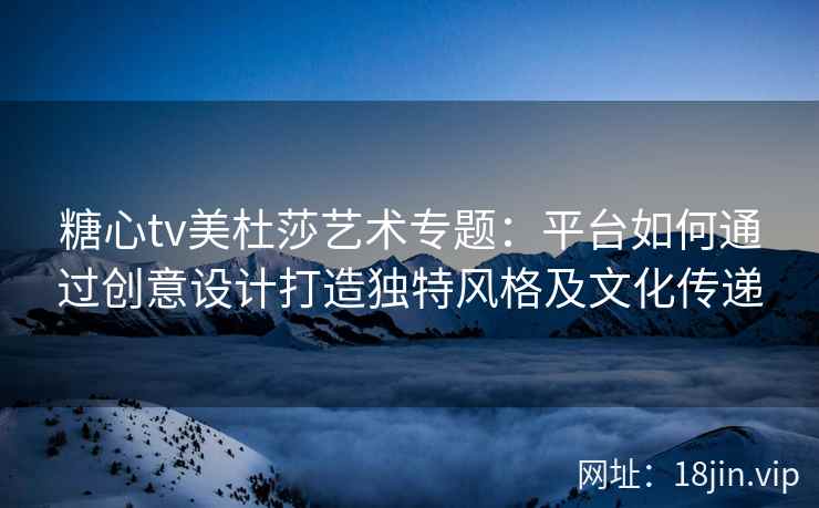 糖心tv美杜莎艺术专题：平台如何通过创意设计打造独特风格及文化传递