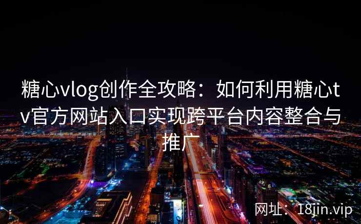 糖心vlog创作全攻略：如何利用糖心tv官方网站入口实现跨平台内容整合与推广