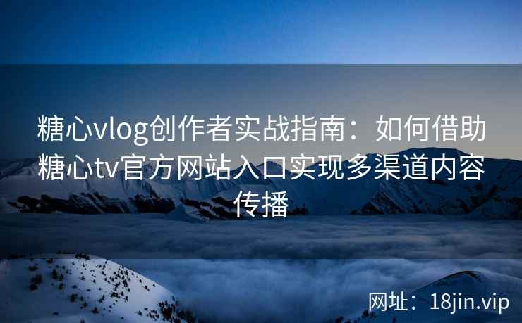 糖心vlog创作者实战指南：如何借助糖心tv官方网站入口实现多渠道内容传播