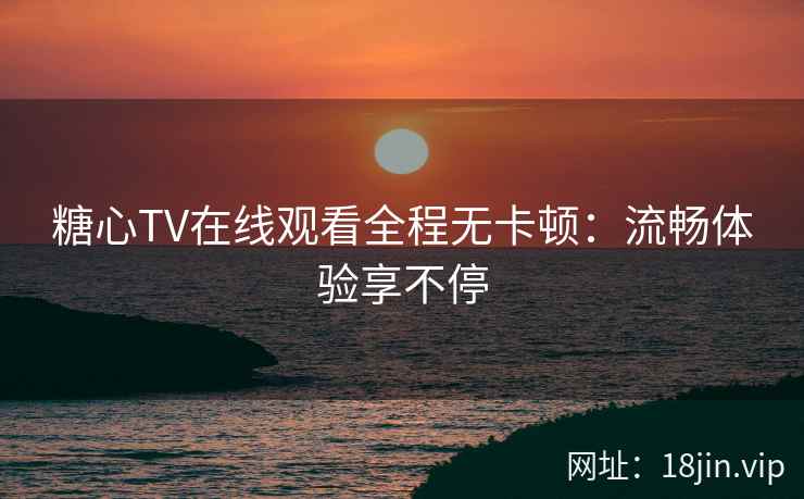 糖心TV在线观看全程无卡顿：流畅体验享不停