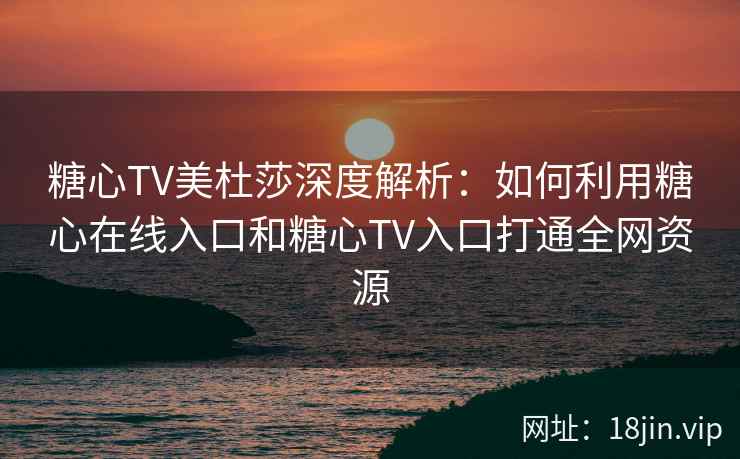 糖心TV美杜莎深度解析：如何利用糖心在线入口和糖心TV入口打通全网资源