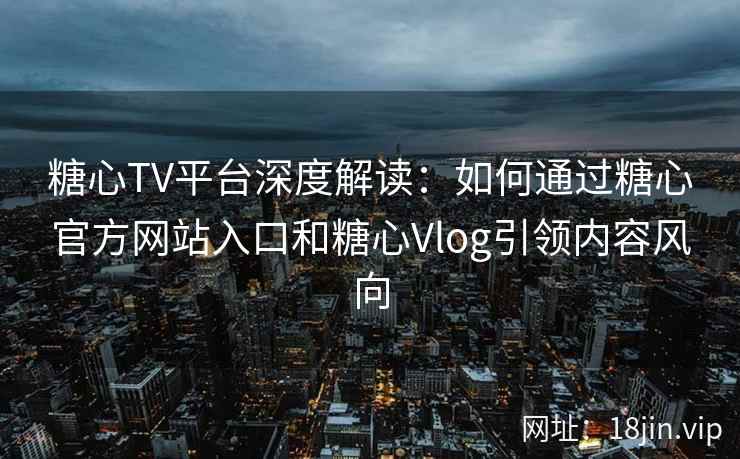 糖心TV平台深度解读：如何通过糖心官方网站入口和糖心Vlog引领内容风向