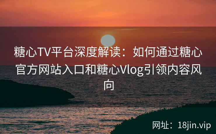 糖心TV平台深度解读：如何通过糖心官方网站入口和糖心Vlog引领内容风向