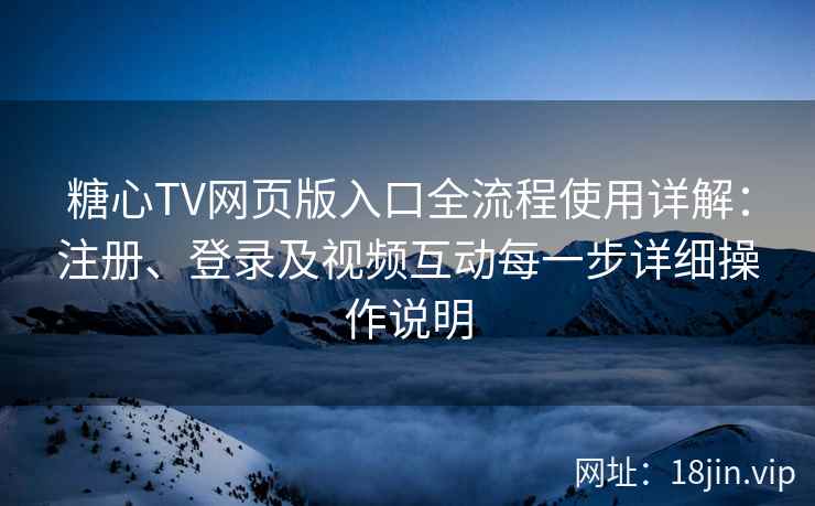 糖心TV网页版入口全流程使用详解：注册、登录及视频互动每一步详细操作说明