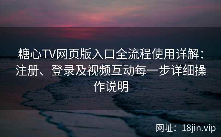 糖心TV网页版入口全流程使用详解：注册、登录及视频互动每一步详细操作说明