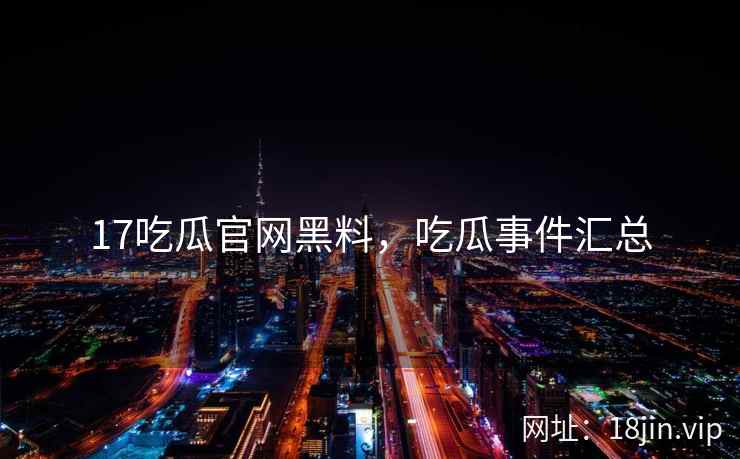 17吃瓜官网黑料，吃瓜事件汇总