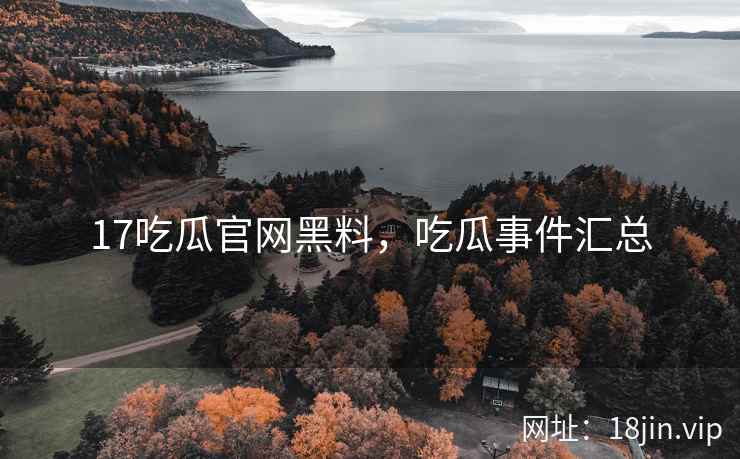 17吃瓜官网黑料，吃瓜事件汇总