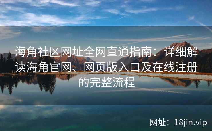 海角社区网址全网直通指南：详细解读海角官网、网页版入口及在线注册的完整流程