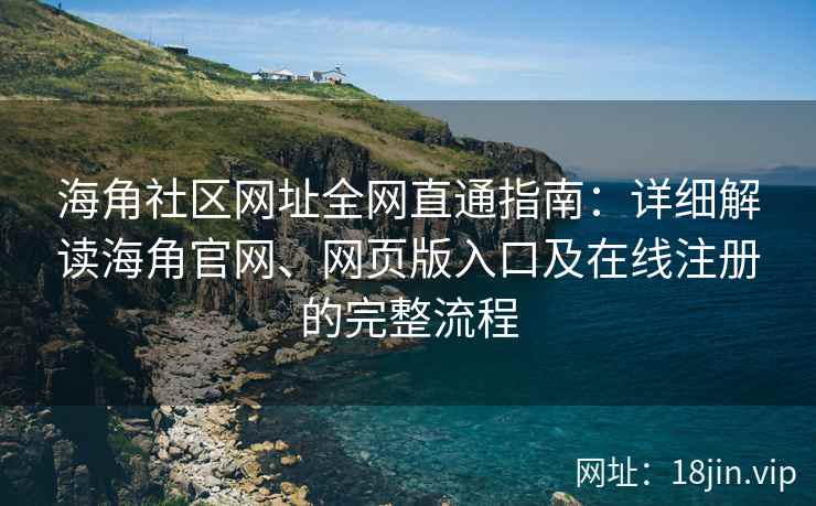 海角社区网址全网直通指南：详细解读海角官网、网页版入口及在线注册的完整流程